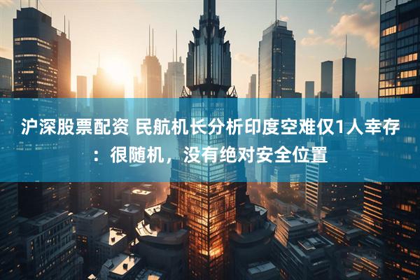 沪深股票配资 民航机长分析印度空难仅1人幸存：很随机，没有绝对安全位置