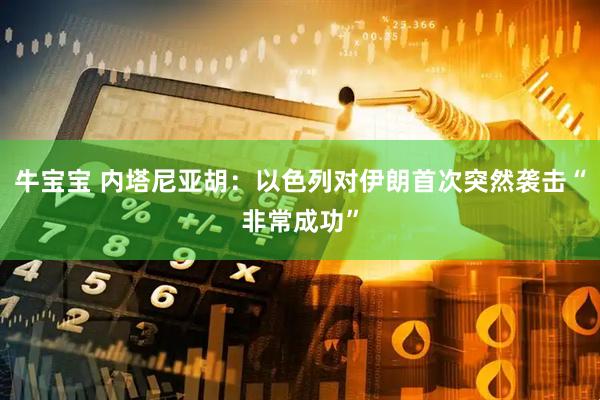 牛宝宝 内塔尼亚胡：以色列对伊朗首次突然袭击“非常成功”