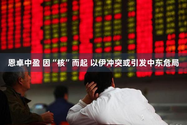 恩卓中盈 因“核”而起 以伊冲突或引发中东危局