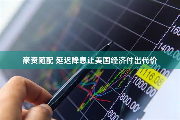 豪资随配 延迟降息让美国经济付出代价
