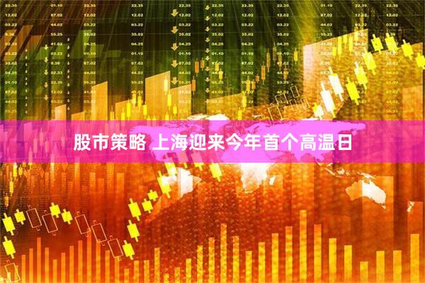 股市策略 上海迎来今年首个高温日