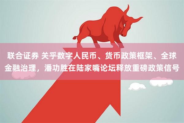 联合证券 关乎数字人民币、货币政策框架、全球金融治理，潘功胜在陆家嘴论坛释放重磅政策信号