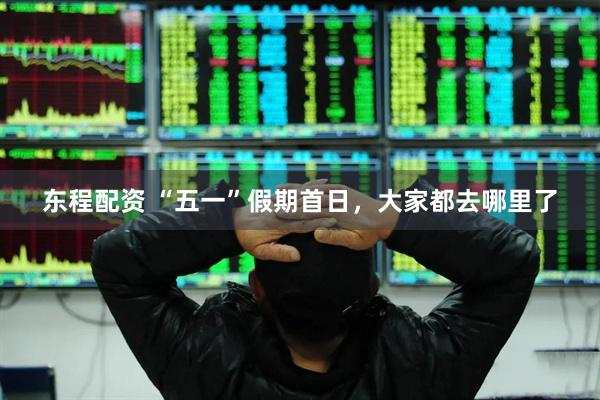 东程配资 “五一”假期首日，大家都去哪里了