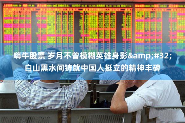 嗨牛股票 岁月不曾模糊英雄身影&#32;白山黑水间铸就中国人挺立的精神丰碑