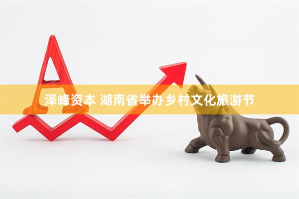泽峰资本 湖南省举办乡村文化旅游节