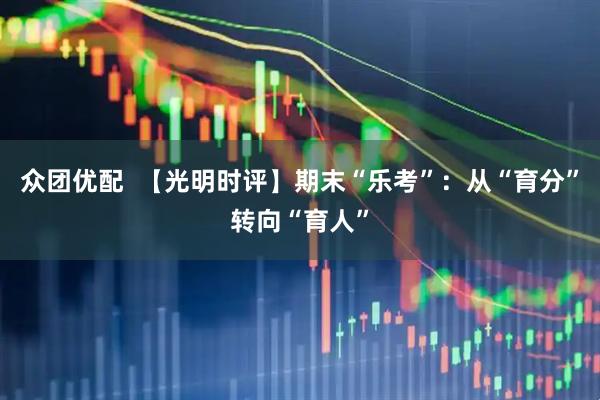 众团优配  【光明时评】期末“乐考”：从“育分”转向“育人”