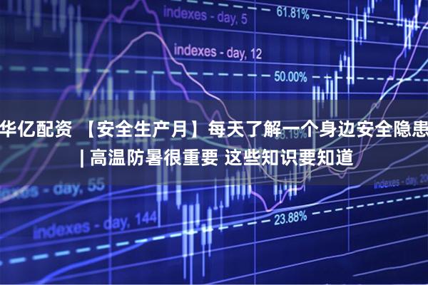 华亿配资 【安全生产月】每天了解一个身边安全隐患 | 高温防暑很重要 这些知识要知道