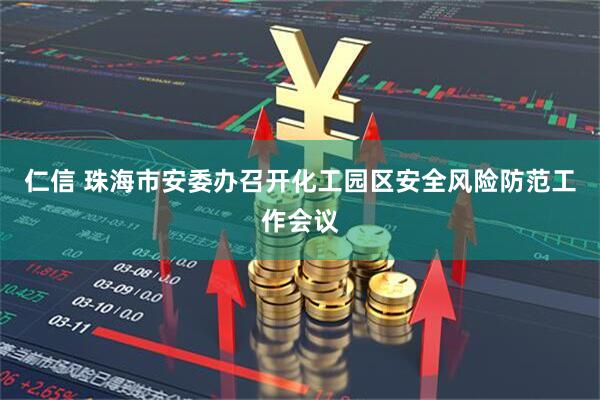 仁信 珠海市安委办召开化工园区安全风险防范工作会议