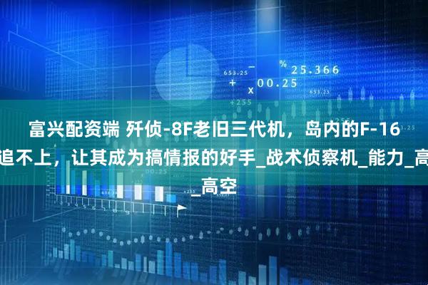 富兴配资端 歼侦-8F老旧三代机，岛内的F-16等追不上，让其成为搞情报的好手_战术侦察机_能力_高空