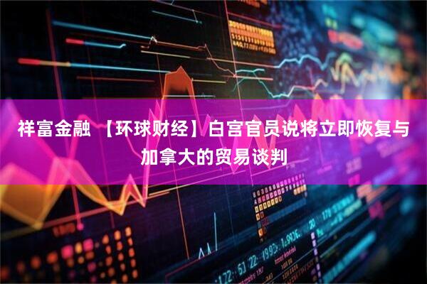 祥富金融 【环球财经】白宫官员说将立即恢复与加拿大的贸易谈判