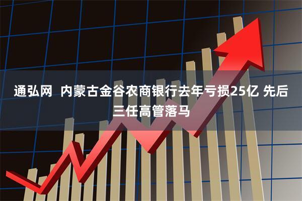 通弘网  内蒙古金谷农商银行去年亏损25亿 先后三任高管落马