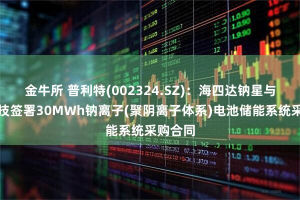金牛所 普利特(002324.SZ)：海四达钠星与南网科技签署30MWh钠离子(聚阴离子体系)电池储能系统采购合同