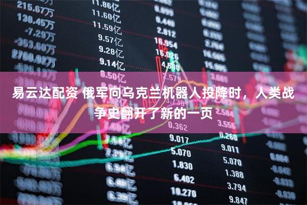 易云达配资 俄军向乌克兰机器人投降时，人类战争史翻开了新的一页
