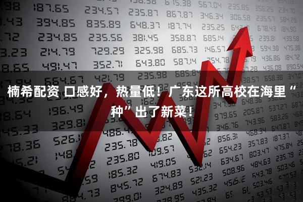 楠希配资 口感好，热量低！广东这所高校在海里“种”出了新菜！