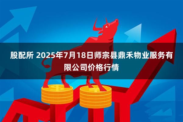 股配所 2025年7月18日师宗县鼎禾物业服务有限公司价格行情