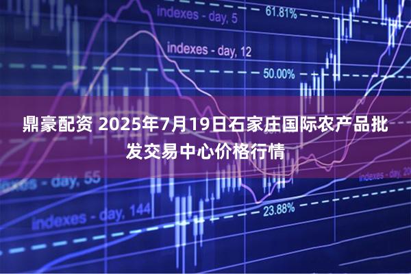 鼎豪配资 2025年7月19日石家庄国际农产品批发交易中心价格行情