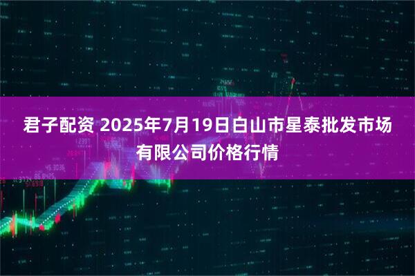 君子配资 2025年7月19日白山市星泰批发市场有限公司价格行情