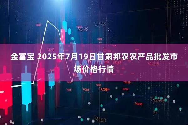 金富宝 2025年7月19日甘肃邦农农产品批发市场价格行情