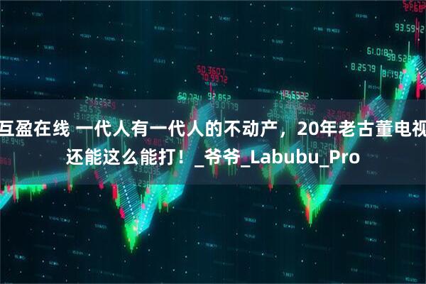 互盈在线 一代人有一代人的不动产，20年老古董电视还能这么能打！_爷爷_Labubu_Pro