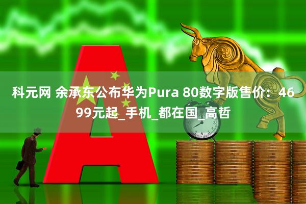 科元网 余承东公布华为Pura 80数字版售价：4699元起_手机_都在国_高哲