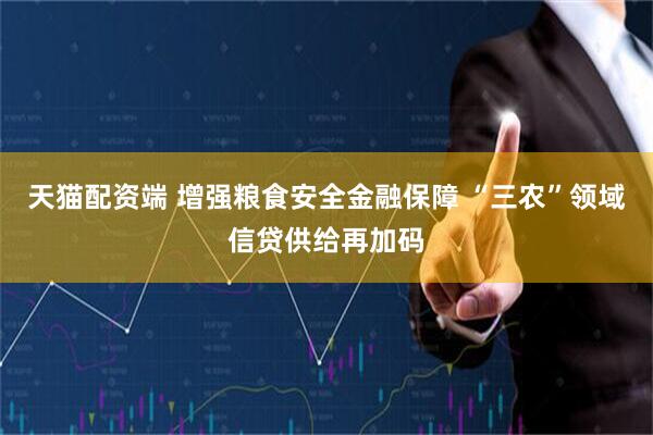 天猫配资端 增强粮食安全金融保障 “三农”领域信贷供给再加码