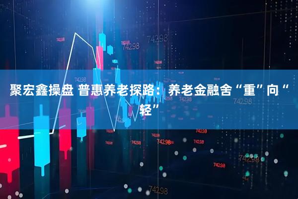 聚宏鑫操盘 普惠养老探路：养老金融舍“重”向“轻”