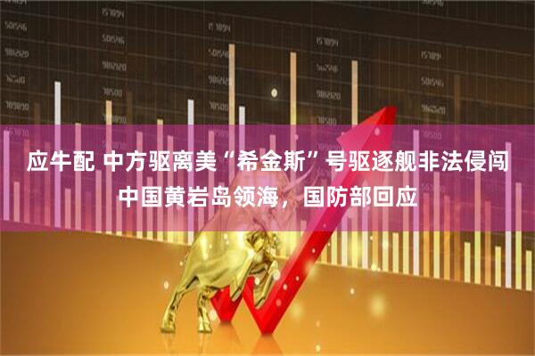 应牛配 中方驱离美“希金斯”号驱逐舰非法侵闯中国黄岩岛领海，国防部回应