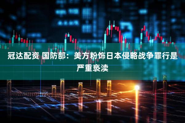 冠达配资 国防部：美方粉饰日本侵略战争罪行是严重亵渎