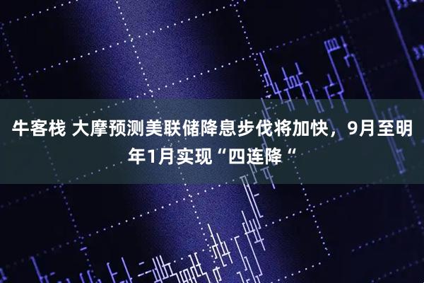 牛客栈 大摩预测美联储降息步伐将加快，9月至明年1月实现“四连降“