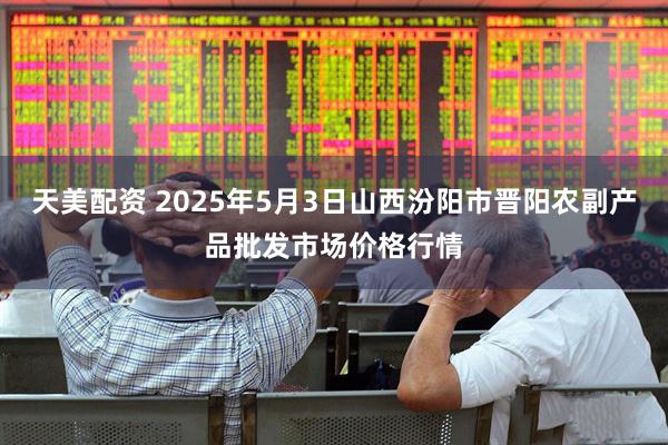 天美配资 2025年5月3日山西汾阳市晋阳农副产品批发市场价格行情