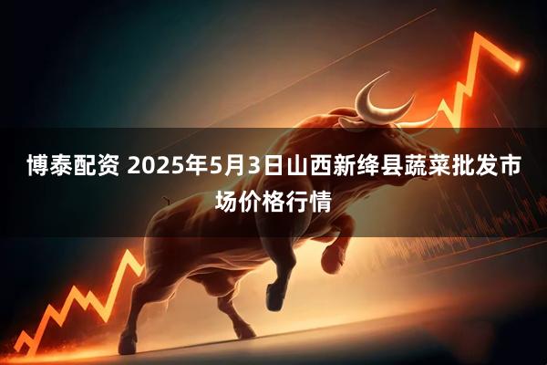 博泰配资 2025年5月3日山西新绛县蔬菜批发市场价格行情