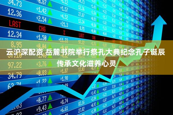 云沪深配资 岳麓书院举行祭孔大典纪念孔子诞辰 传承文化滋养心灵