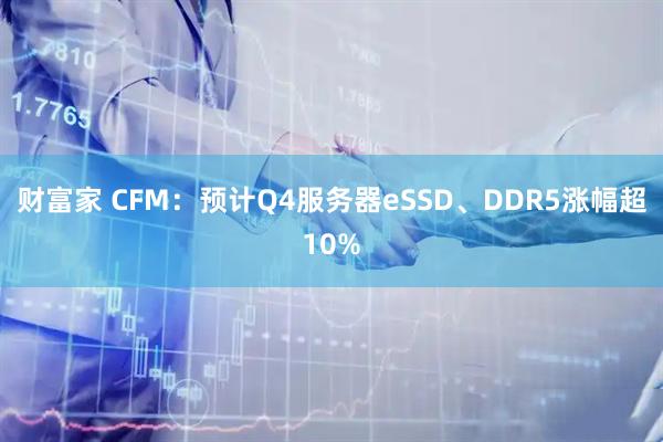 财富家 CFM：预计Q4服务器eSSD、DDR5涨幅超10%