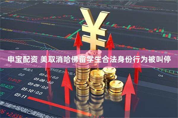 申宝配资 美取消哈佛留学生合法身份行为被叫停