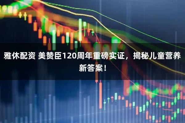 雅休配资 美赞臣120周年重磅实证,揭秘儿童营养新答案!