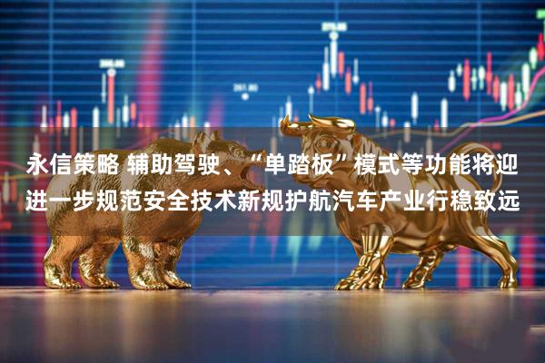 永信策略 辅助驾驶、“单踏板”模式等功能将迎进一步规范安全技术新规护航汽车产业行稳致远