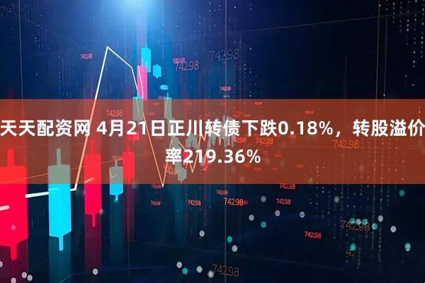 天天配资网 4月21日正川转债下跌0.18%，转股溢价率219.36%
