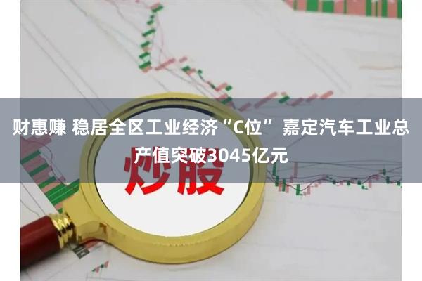 财惠赚 稳居全区工业经济“C位” 嘉定汽车工业总产值突破3045亿元