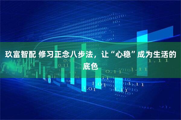 玖富智配 修习正念八步法，让“心稳”成为生活的底色