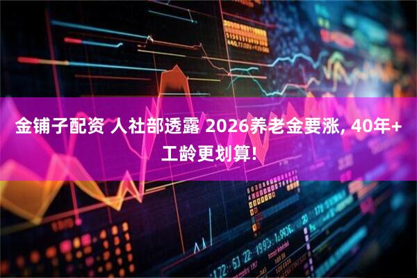 金铺子配资 人社部透露 2026养老金要涨, 40年+工龄更划算!