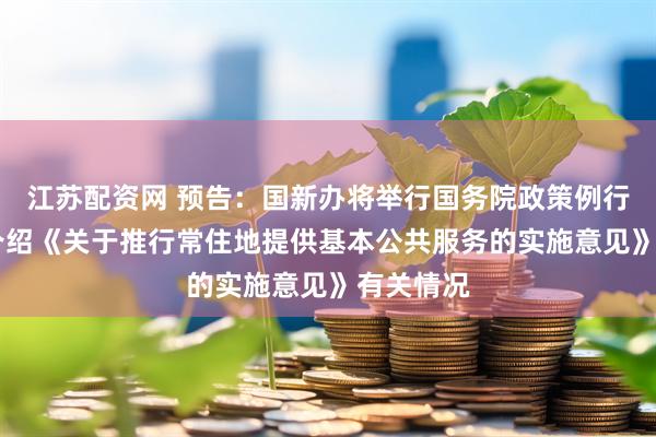 江苏配资网 预告：国新办将举行国务院政策例行吹风会 介绍《关于推行常住地提供基本公共服务的实施意见》有关情况