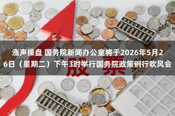 涨声操盘 国务院新闻办公室将于2026年5月26日（星期二）下午3时举行国务院政策例行吹风会