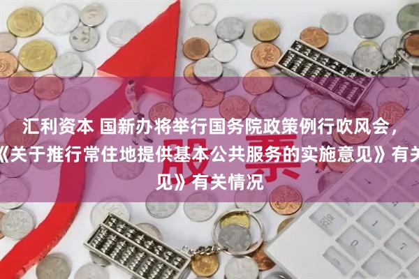 汇利资本 国新办将举行国务院政策例行吹风会，介绍《关于推行常住地提供基本公共服务的实施意见》有关情况